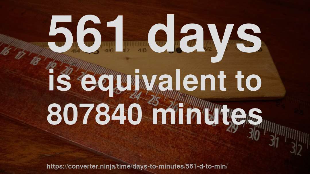561 days is equivalent to 807840 minutes