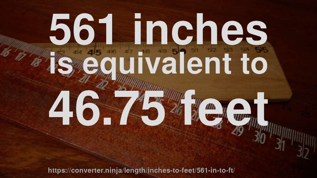 561 inches is equivalent to 46.75 feet