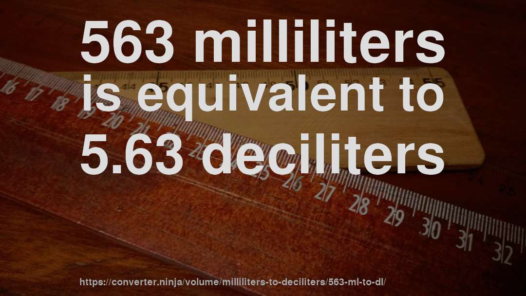 563 milliliters is equivalent to 5.63 deciliters