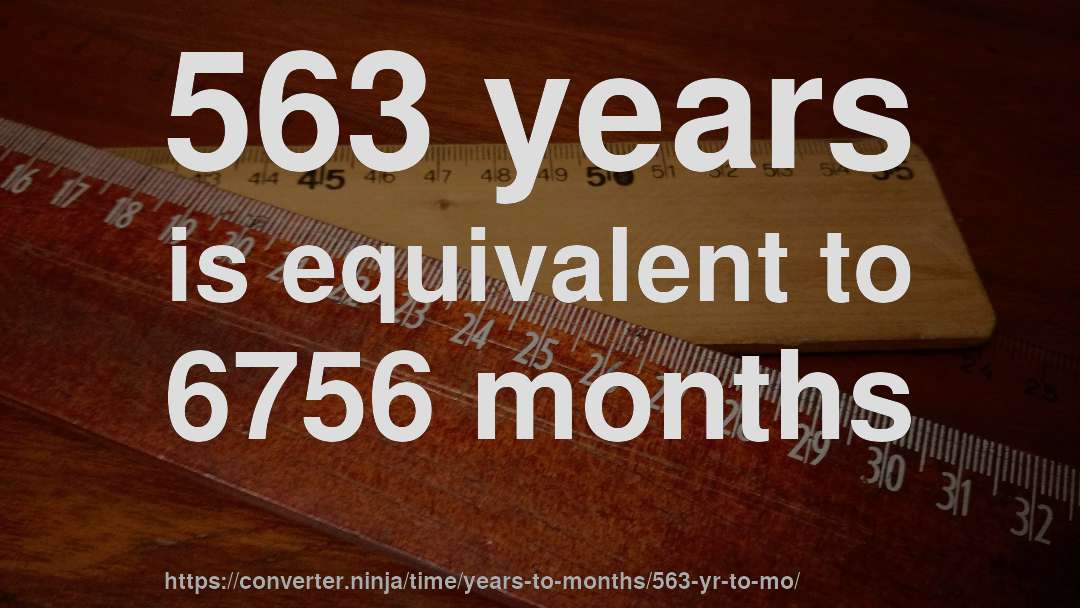 563 years is equivalent to 6756 months