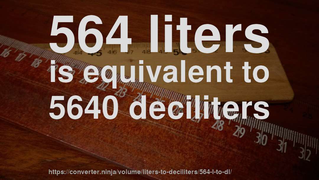 564 liters is equivalent to 5640 deciliters