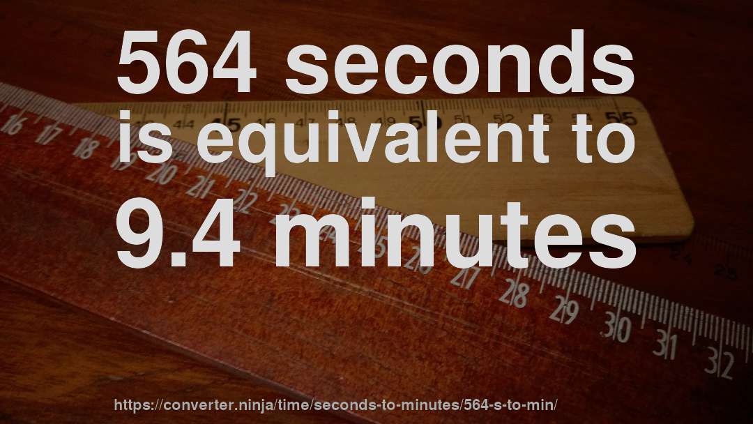 564 seconds is equivalent to 9.4 minutes