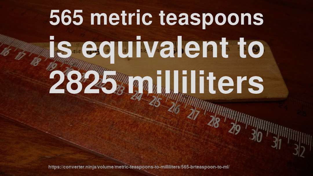 565 metric teaspoons is equivalent to 2825 milliliters