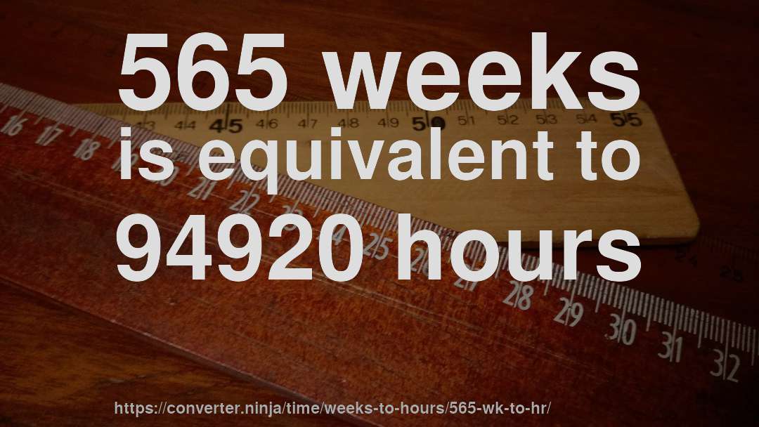 565 weeks is equivalent to 94920 hours