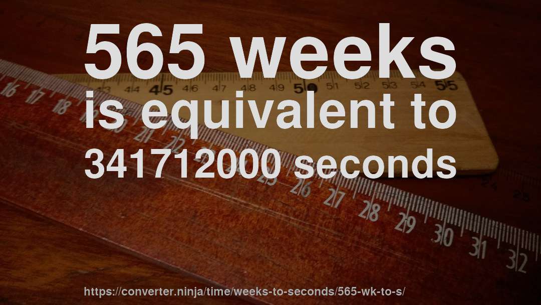 565 weeks is equivalent to 341712000 seconds