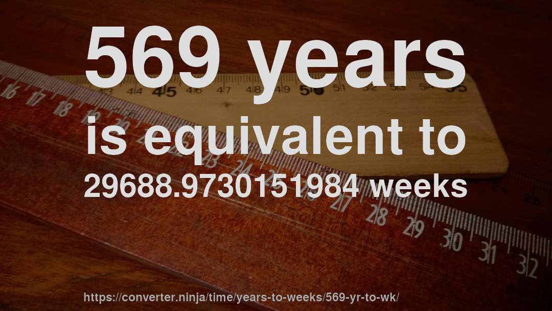 569 years is equivalent to 29688.9730151984 weeks