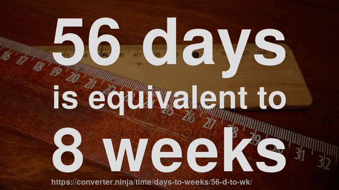 56 days is equivalent to 8 weeks
