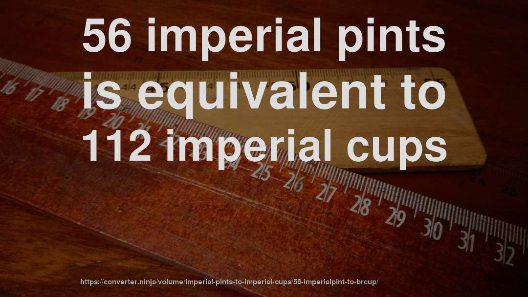 56 imperial pints is equivalent to 112 imperial cups