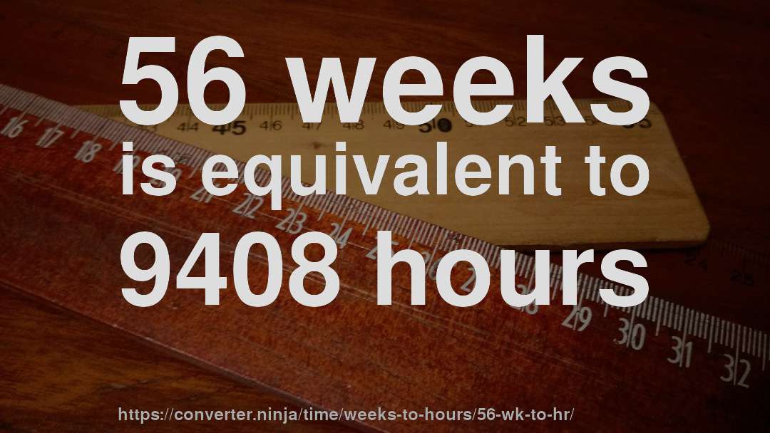 56 weeks is equivalent to 9408 hours