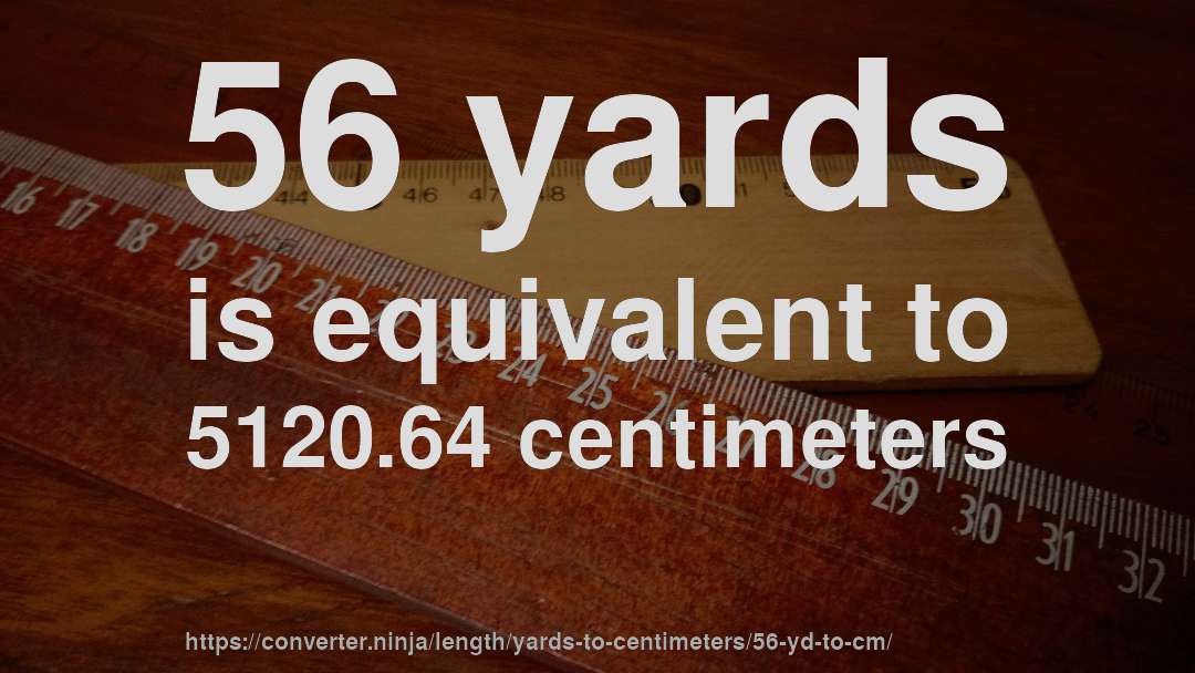 56 yards is equivalent to 5120.64 centimeters