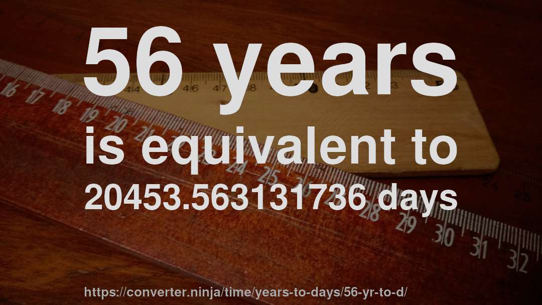 56 years is equivalent to 20453.563131736 days