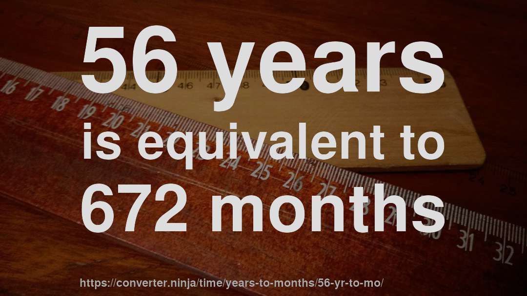 56 years is equivalent to 672 months