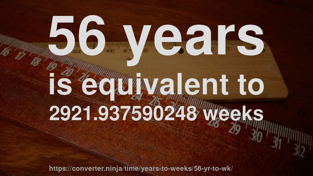 56 years is equivalent to 2921.937590248 weeks