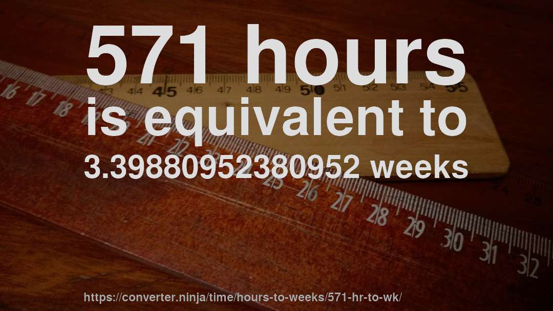 571 hours is equivalent to 3.39880952380952 weeks