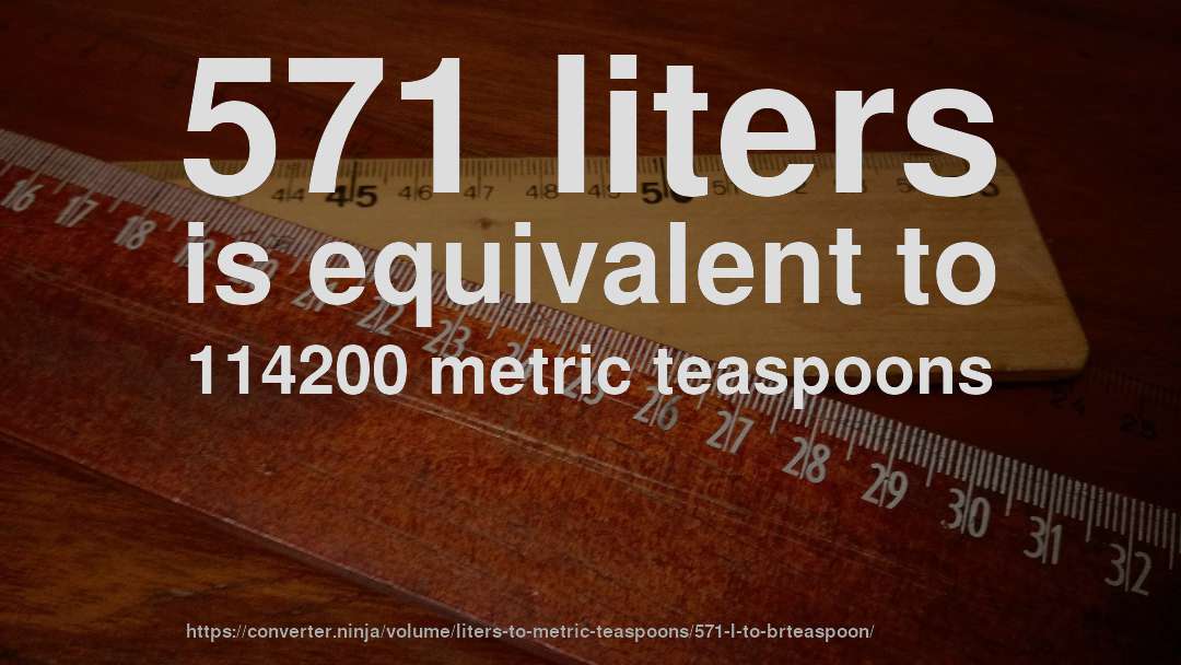 571 liters is equivalent to 114200 metric teaspoons