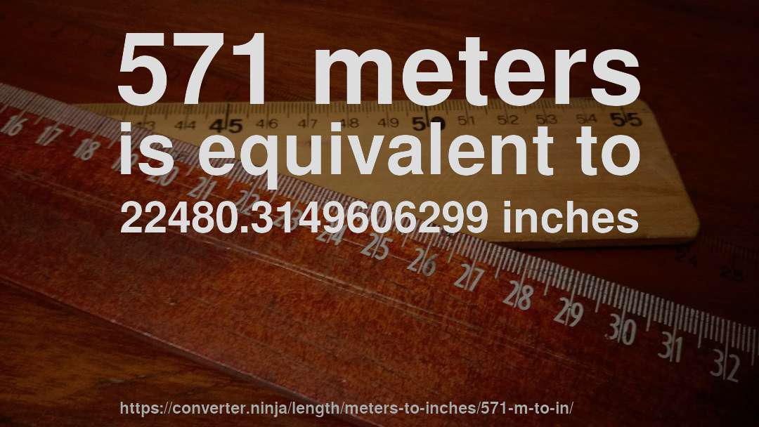 571 meters is equivalent to 22480.3149606299 inches
