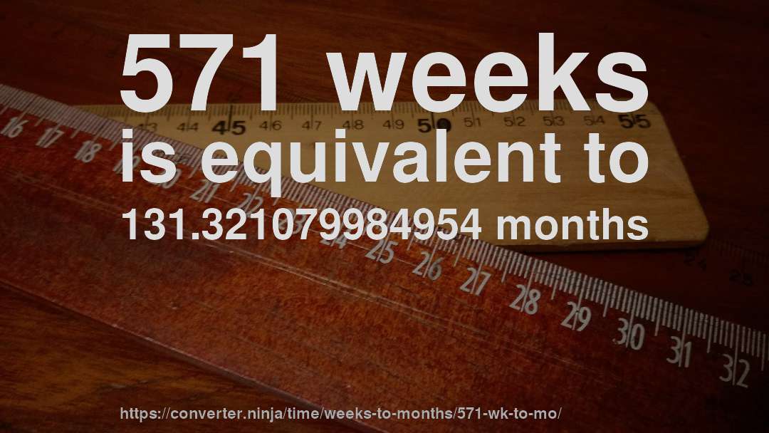 571 weeks is equivalent to 131.321079984954 months
