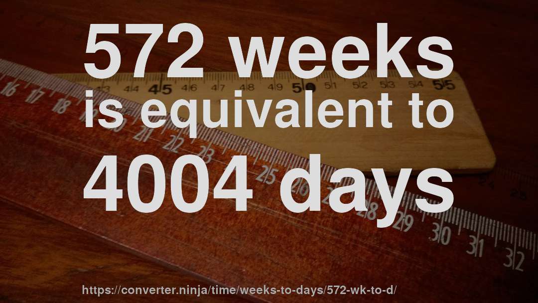 572 weeks is equivalent to 4004 days