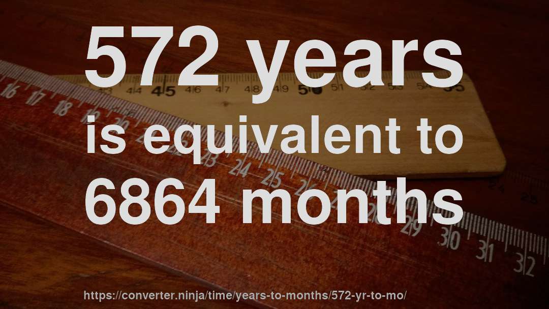 572 years is equivalent to 6864 months