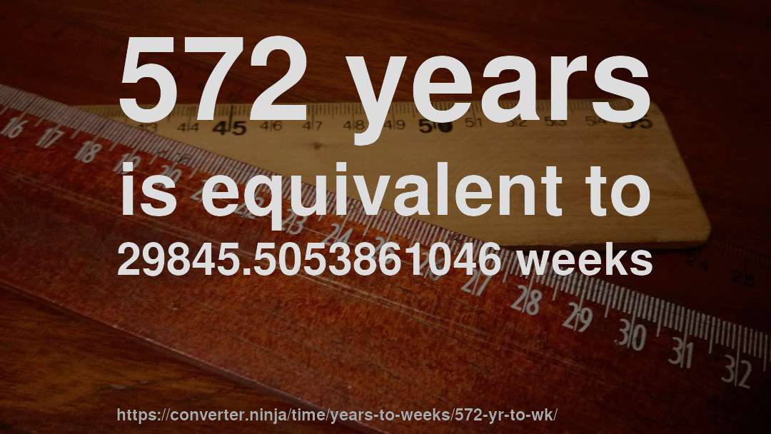 572 years is equivalent to 29845.5053861046 weeks
