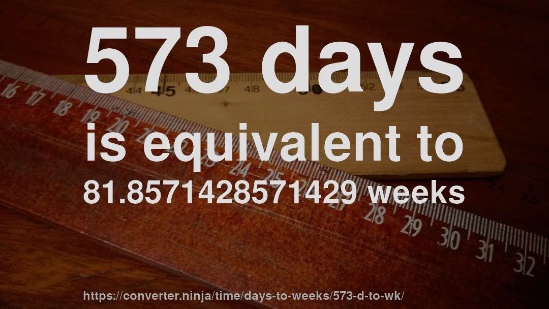 573 days is equivalent to 81.8571428571429 weeks