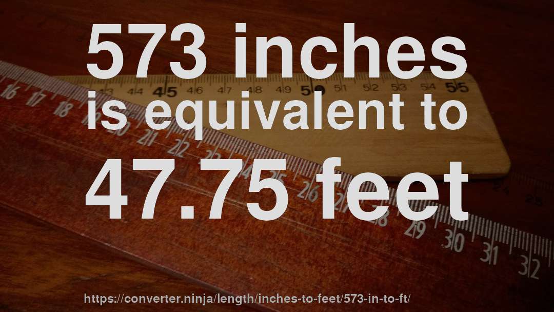 573 inches is equivalent to 47.75 feet