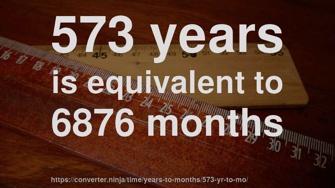 573 years is equivalent to 6876 months