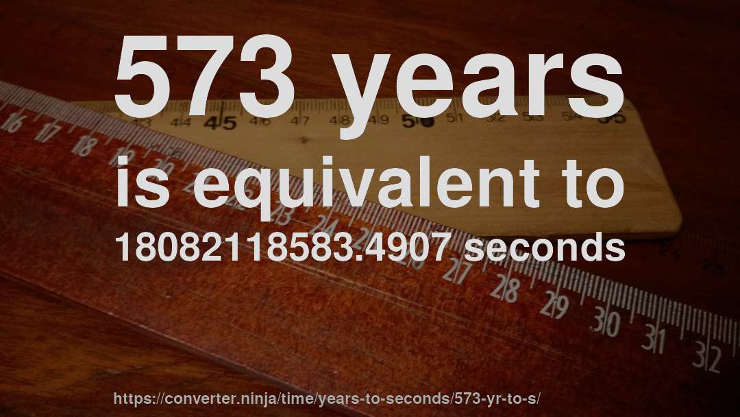 573 years is equivalent to 18082118583.4907 seconds