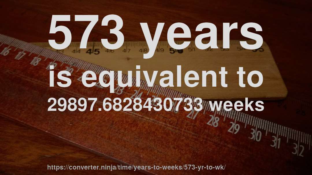 573 years is equivalent to 29897.6828430733 weeks