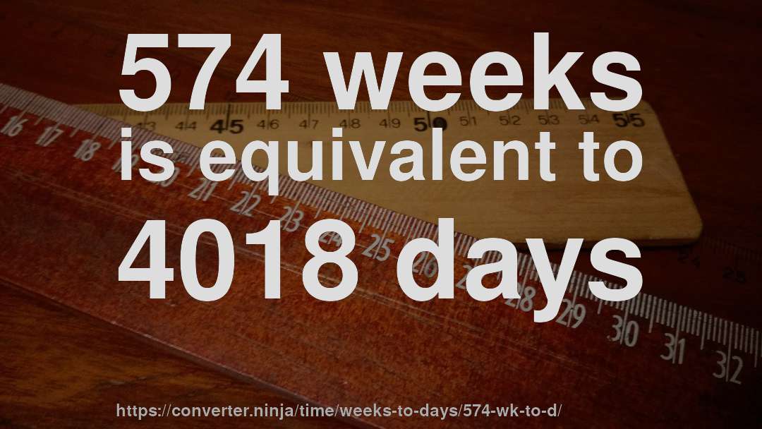 574 weeks is equivalent to 4018 days