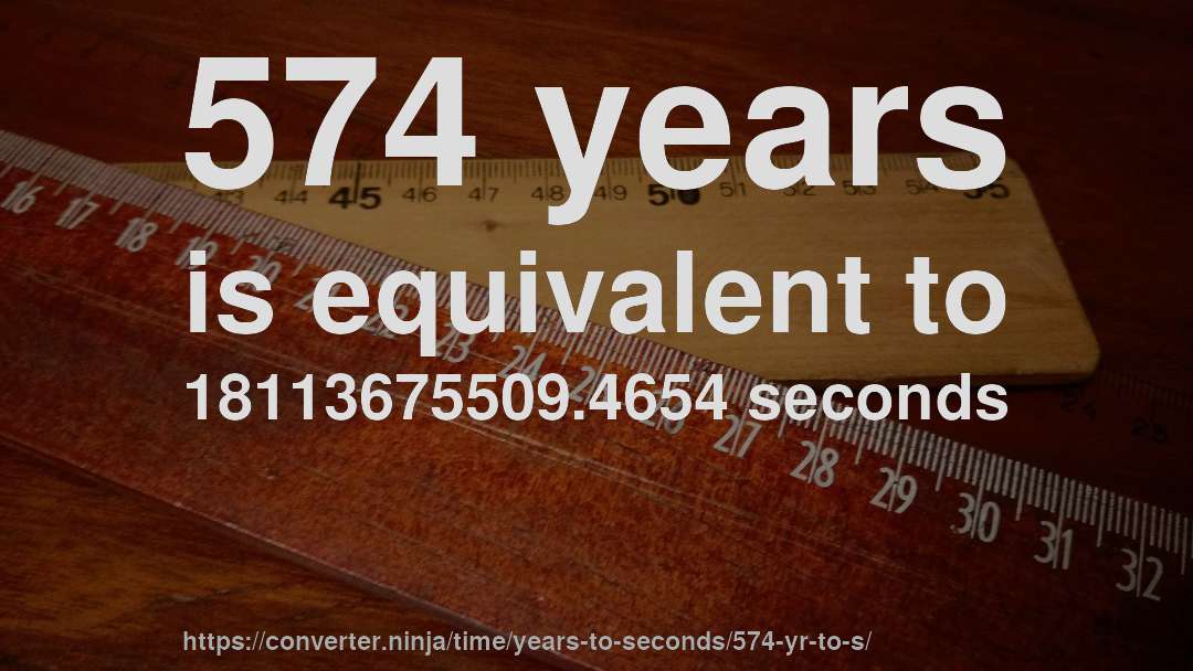 574 years is equivalent to 18113675509.4654 seconds
