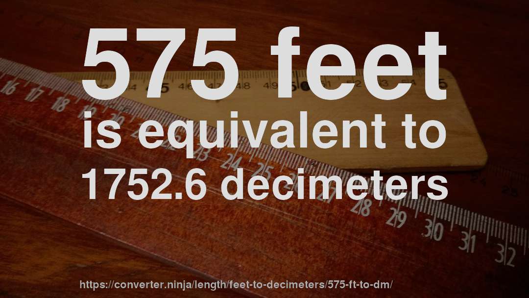 575 feet is equivalent to 1752.6 decimeters