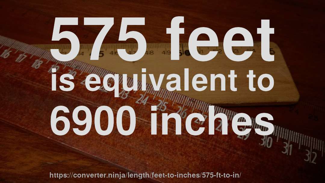 575 feet is equivalent to 6900 inches