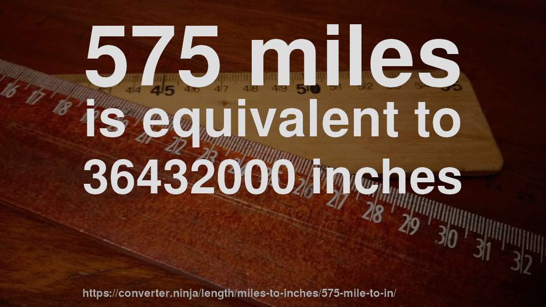 575 miles is equivalent to 36432000 inches