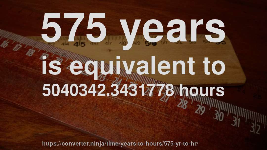 575 years is equivalent to 5040342.3431778 hours
