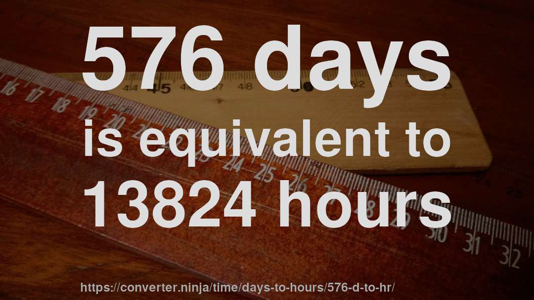 576 days is equivalent to 13824 hours