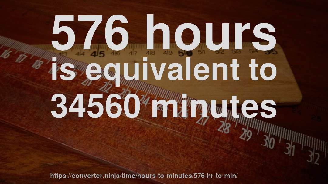 576 hours is equivalent to 34560 minutes