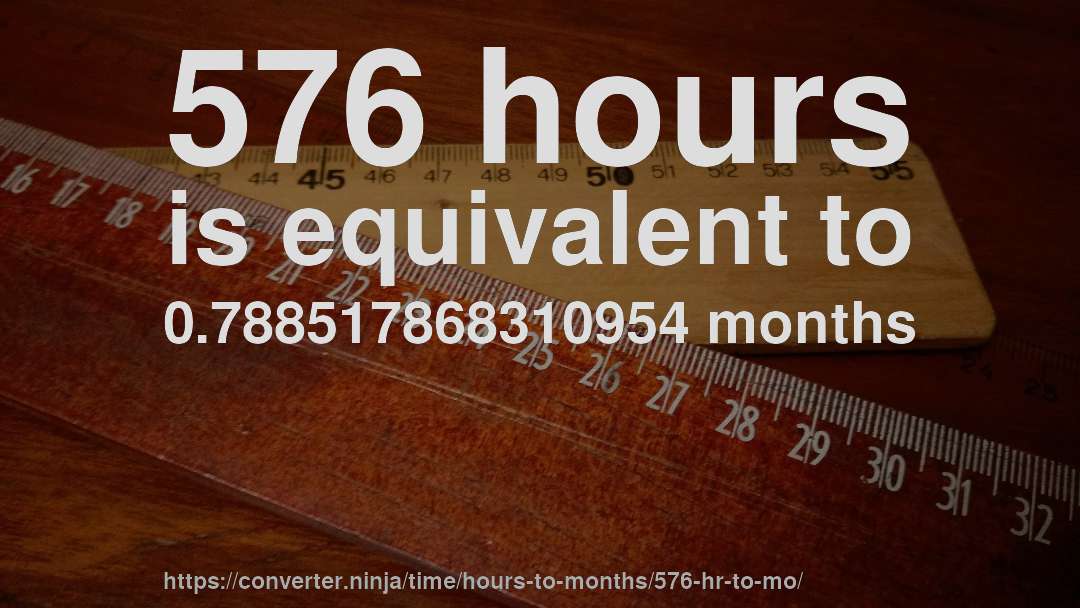 576 hours is equivalent to 0.788517868310954 months