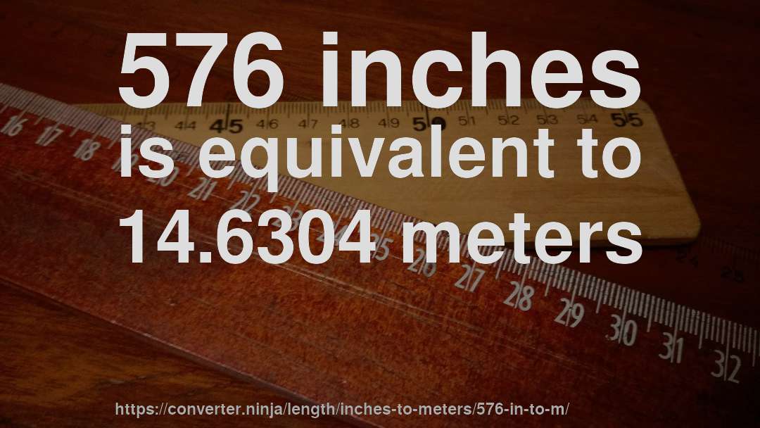 576 inches is equivalent to 14.6304 meters