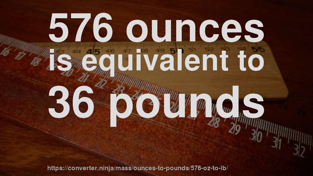 576 ounces is equivalent to 36 pounds