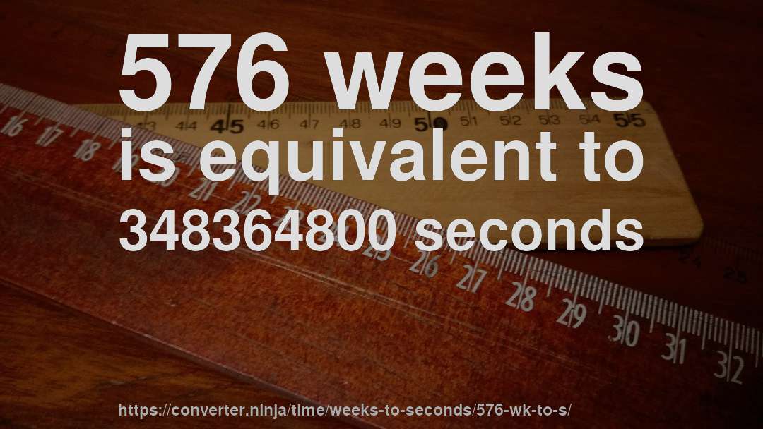 576 weeks is equivalent to 348364800 seconds