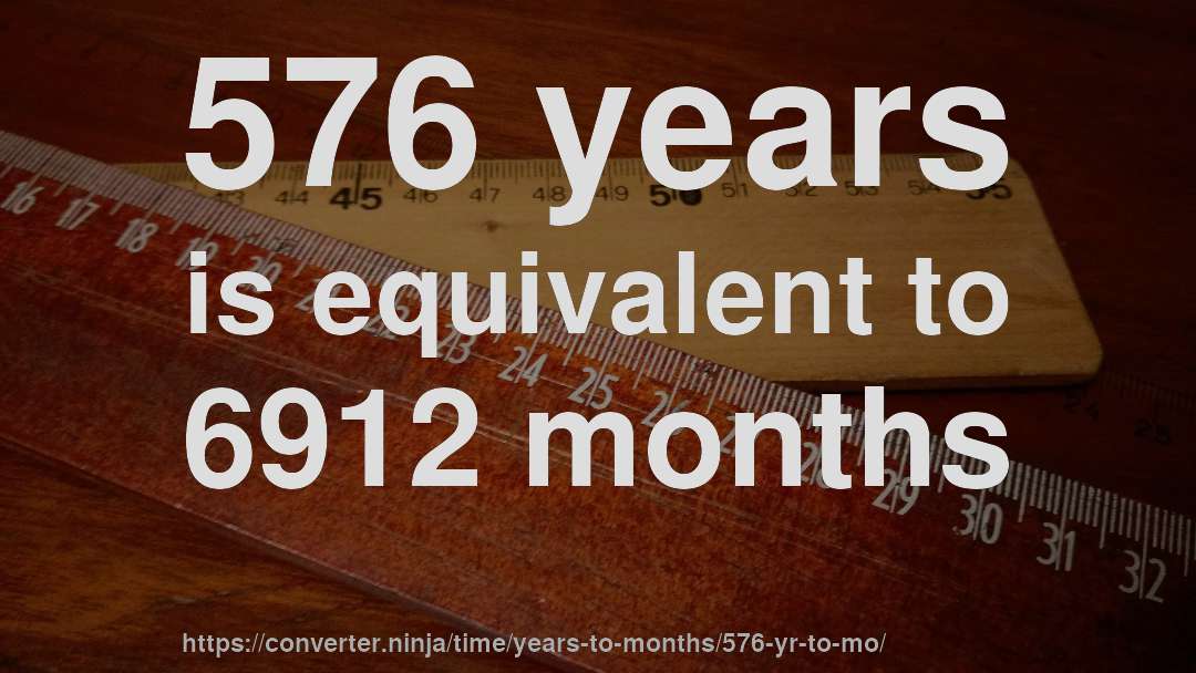 576 years is equivalent to 6912 months