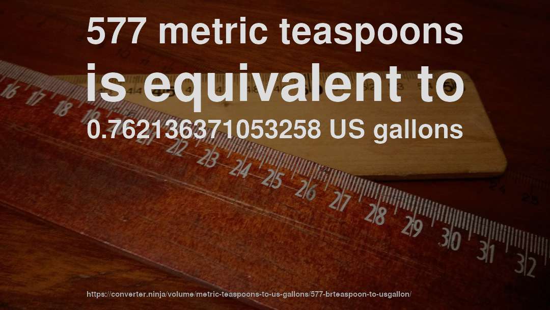 577 metric teaspoons is equivalent to 0.762136371053258 US gallons