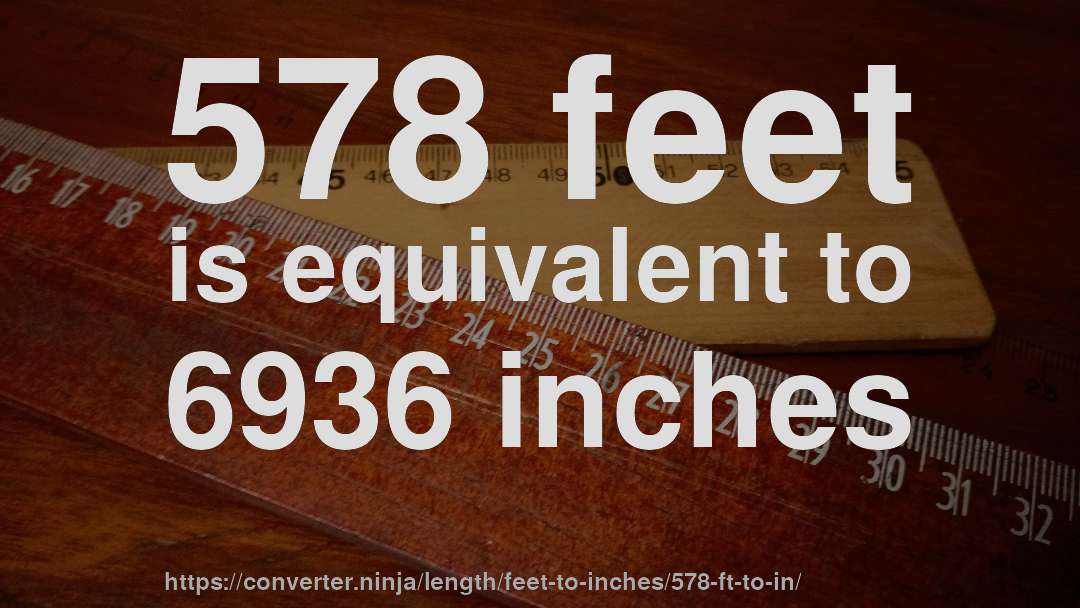 578 feet is equivalent to 6936 inches