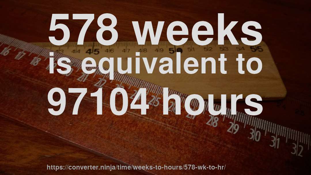 578 weeks is equivalent to 97104 hours