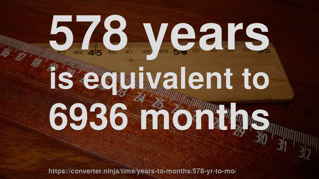 578 years is equivalent to 6936 months