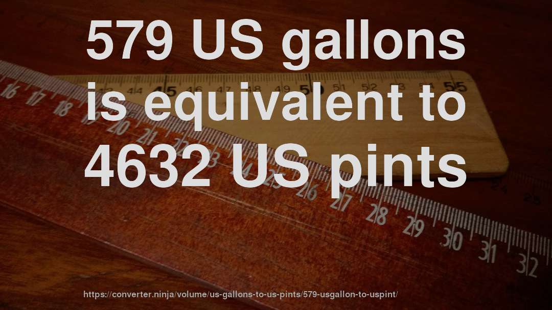 579 US gallons is equivalent to 4632 US pints
