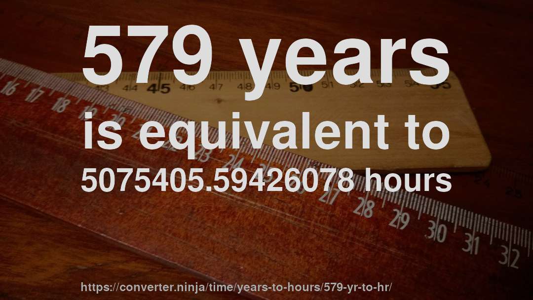 579 years is equivalent to 5075405.59426078 hours