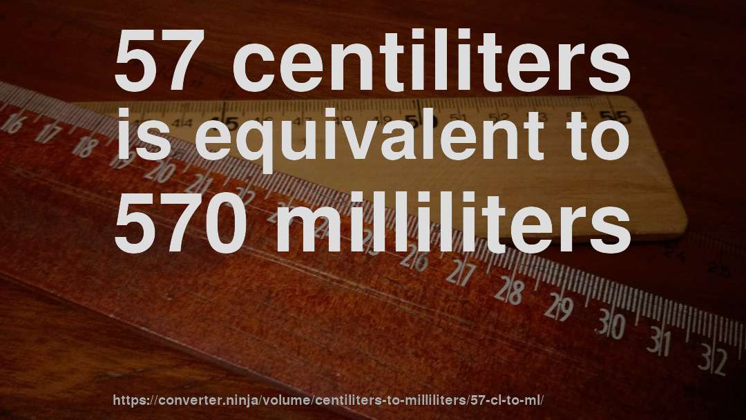 57 centiliters is equivalent to 570 milliliters