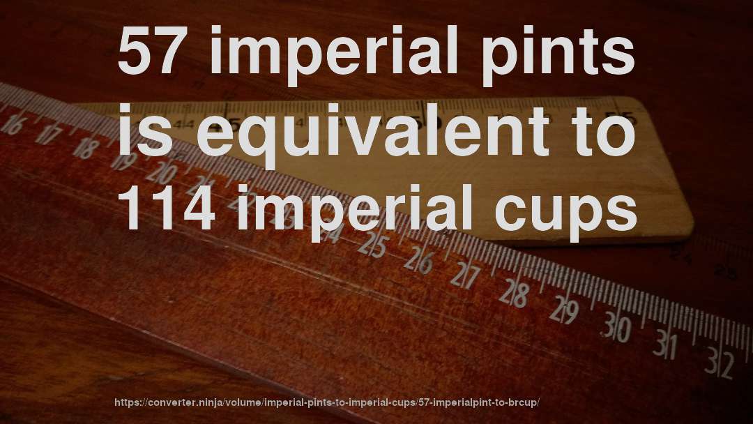57 imperial pints is equivalent to 114 imperial cups